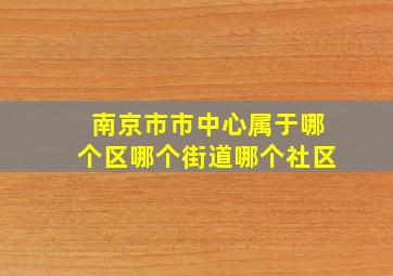 南京市市中心属于哪个区哪个街道哪个社区