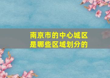 南京市的中心城区是哪些区域划分的