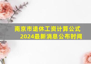 南京市退休工资计算公式2024最新消息公布时间