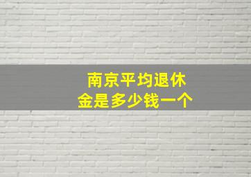 南京平均退休金是多少钱一个