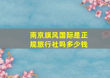 南京旗风国际是正规旅行社吗多少钱