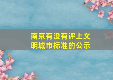 南京有没有评上文明城市标准的公示