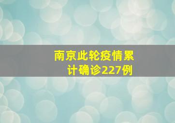 南京此轮疫情累计确诊227例