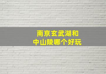 南京玄武湖和中山陵哪个好玩