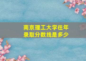 南京理工大学往年录取分数线是多少