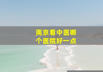 南京看中医哪个医院好一点