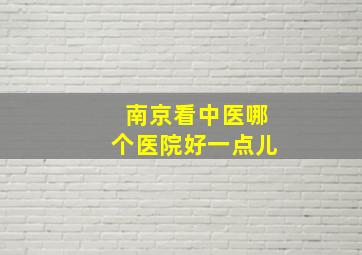 南京看中医哪个医院好一点儿