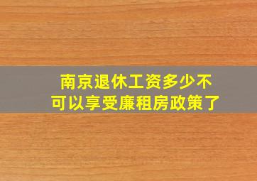 南京退休工资多少不可以享受廉租房政策了