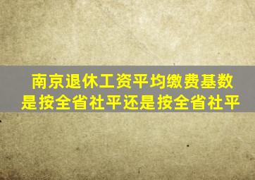 南京退休工资平均缴费基数是按全省社平还是按全省社平