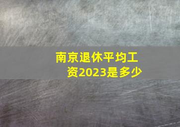 南京退休平均工资2023是多少