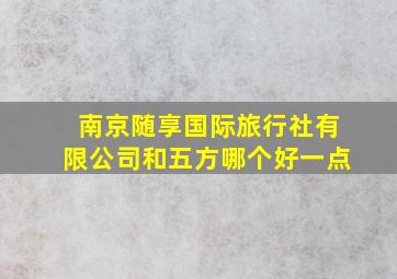 南京随享国际旅行社有限公司和五方哪个好一点