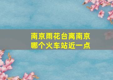 南京雨花台离南京哪个火车站近一点