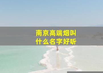 南京高端烟叫什么名字好听