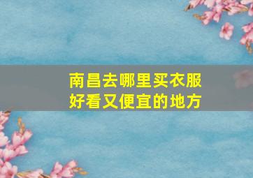 南昌去哪里买衣服好看又便宜的地方