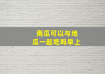 南瓜可以与地瓜一起吃吗早上