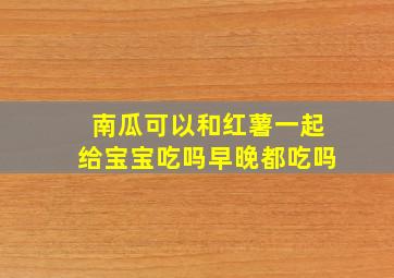 南瓜可以和红薯一起给宝宝吃吗早晚都吃吗