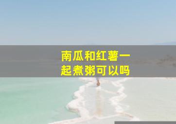 南瓜和红薯一起煮粥可以吗