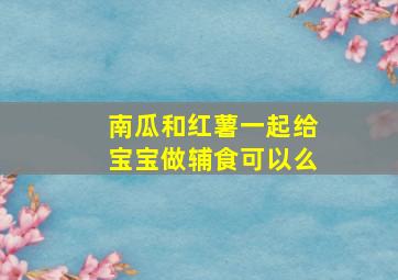 南瓜和红薯一起给宝宝做辅食可以么