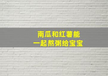 南瓜和红薯能一起熬粥给宝宝