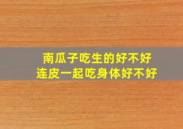 南瓜子吃生的好不好连皮一起吃身体好不好