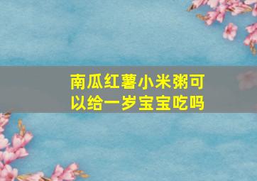 南瓜红薯小米粥可以给一岁宝宝吃吗