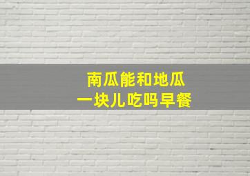 南瓜能和地瓜一块儿吃吗早餐