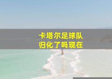 卡塔尔足球队归化了吗现在