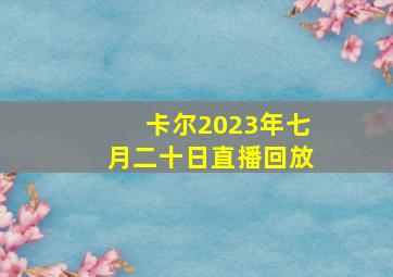 卡尔2023年七月二十日直播回放