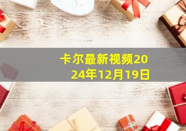 卡尔最新视频2024年12月19日