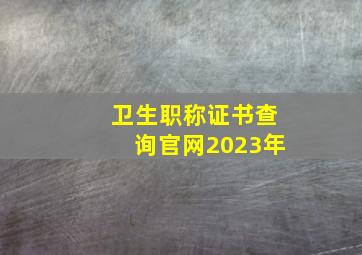 卫生职称证书查询官网2023年