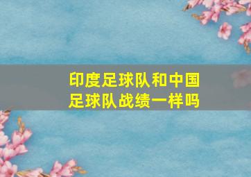 印度足球队和中国足球队战绩一样吗