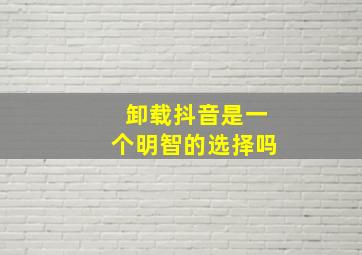 卸载抖音是一个明智的选择吗