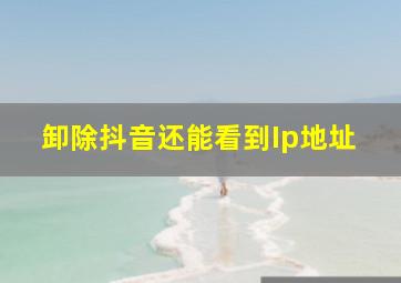 卸除抖音还能看到Ip地址