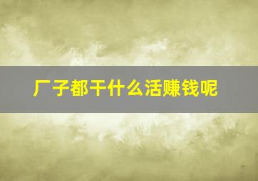 厂子都干什么活赚钱呢