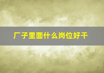 厂子里面什么岗位好干