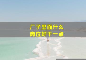 厂子里面什么岗位好干一点