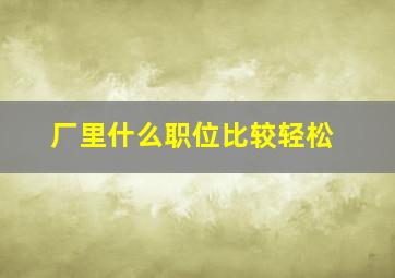 厂里什么职位比较轻松