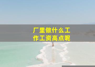 厂里做什么工作工资高点呢