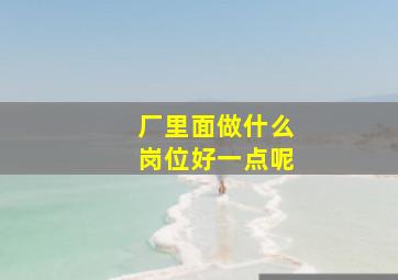 厂里面做什么岗位好一点呢