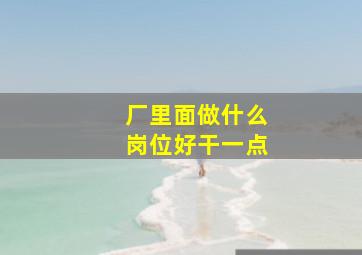 厂里面做什么岗位好干一点