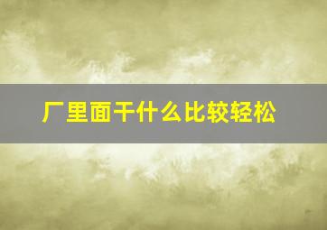 厂里面干什么比较轻松