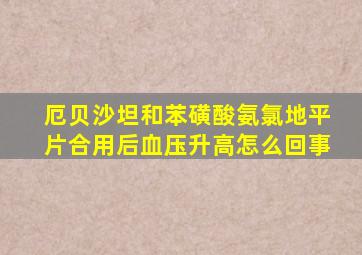 厄贝沙坦和苯磺酸氨氯地平片合用后血压升高怎么回事