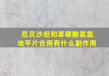 厄贝沙坦和苯磺酸氨氯地平片合用有什么副作用