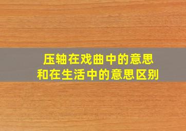 压轴在戏曲中的意思和在生活中的意思区别