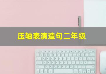 压轴表演造句二年级