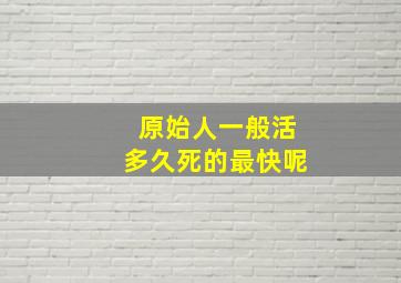 原始人一般活多久死的最快呢