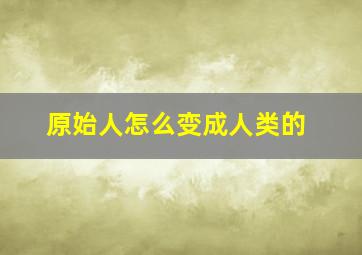 原始人怎么变成人类的