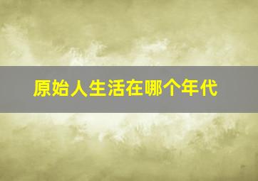 原始人生活在哪个年代