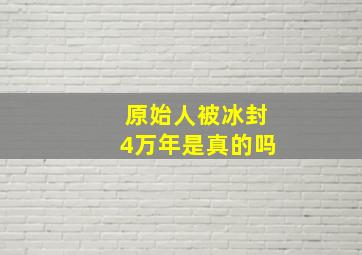 原始人被冰封4万年是真的吗