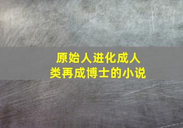 原始人进化成人类再成博士的小说